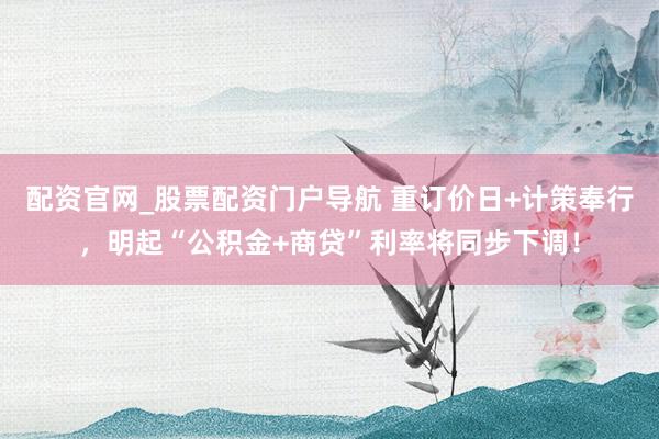 配资官网_股票配资门户导航 重订价日+计策奉行，明起“公积金+商贷”利率将同步下调！