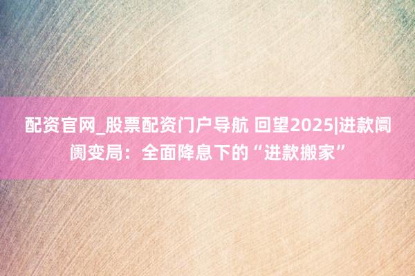 配资官网_股票配资门户导航 回望2025|进款阛阓变局：全面降息下的“进款搬家”