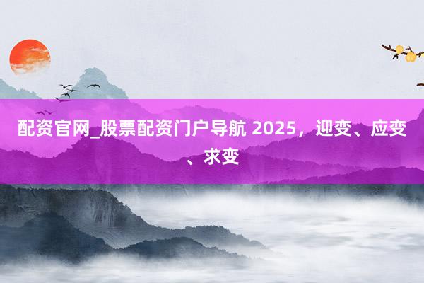 配资官网_股票配资门户导航 2025，迎变、应变、求变