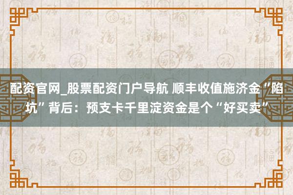 配资官网_股票配资门户导航 顺丰收值施济金“陷坑”背后：预支卡千里淀资金是个“好买卖”