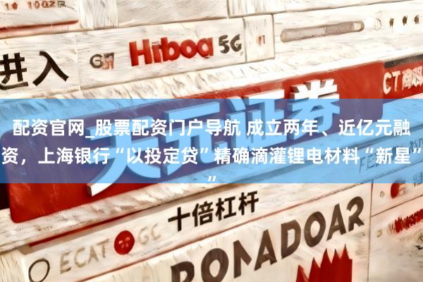 配资官网_股票配资门户导航 成立两年、近亿元融资，上海银行“以投定贷”精确滴灌锂电材料“新星”