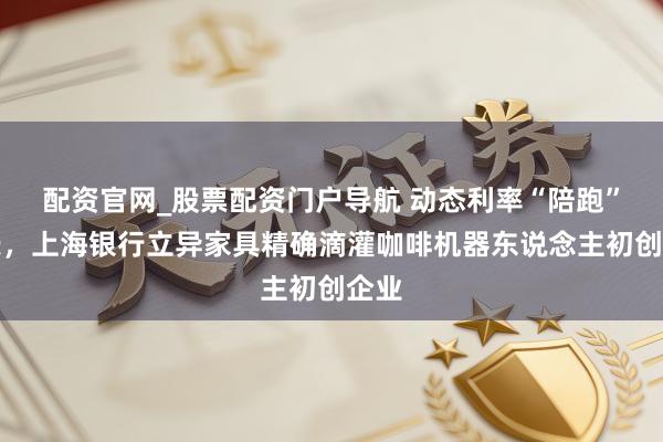 配资官网_股票配资门户导航 动态利率“陪跑”成长，上海银行立异家具精确滴灌咖啡机器东说念主初创企业