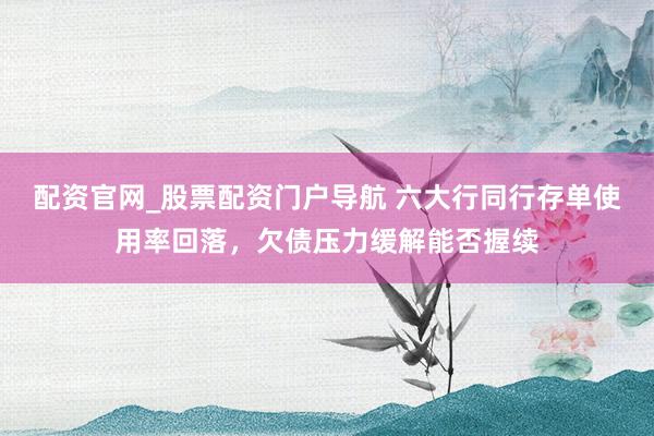 配资官网_股票配资门户导航 六大行同行存单使用率回落，欠债压力缓解能否握续