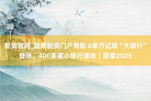 配资官网_股票配资门户导航 6家万亿级“大银行”登场，400多家小银行退场｜回望2025