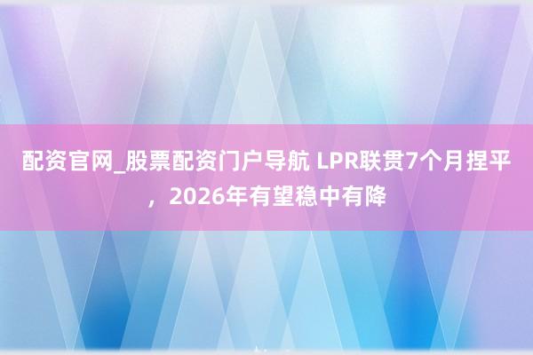 配资官网_股票配资门户导航 LPR联贯7个月捏平，2026年有望稳中有降