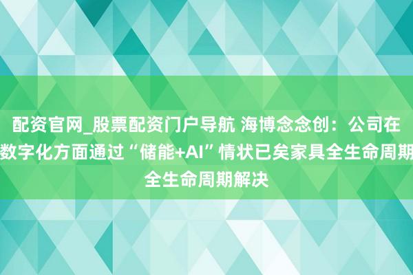 配资官网_股票配资门户导航 海博念念创：公司在AI与数字化方面通过“储能+AI”情状已矣家具全生命周期解决