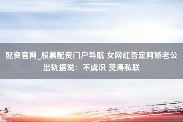 配资官网_股票配资门户导航 女网红否定阿娇老公出轨据说：不虞识 莫得私联