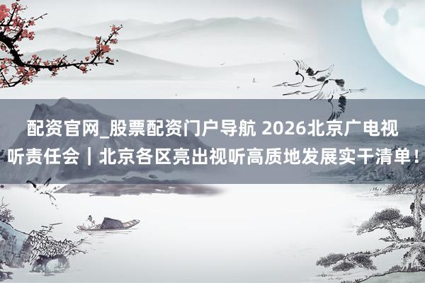 配资官网_股票配资门户导航 2026北京广电视听责任会｜北京各区亮出视听高质地发展实干清单！