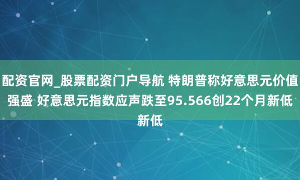 配资官网_股票配资门户导航 特朗普称好意思元价值强盛 好意思元指数应声跌至95.566创22个月新低