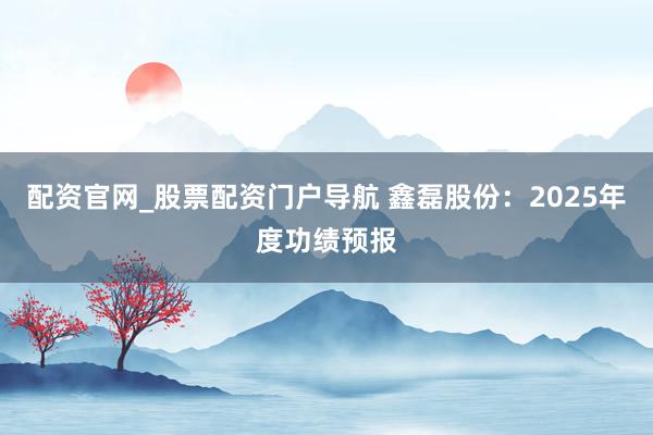 配资官网_股票配资门户导航 鑫磊股份：2025年度功绩预报
