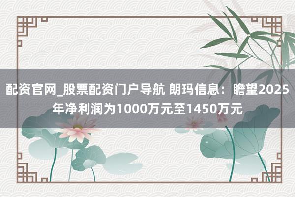 配资官网_股票配资门户导航 朗玛信息：瞻望2025年净利润为1000万元至1450万元