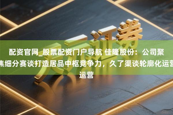 配资官网_股票配资门户导航 佳隆股份：公司聚焦细分赛谈打造居品中枢竞争力，久了渠谈轮廓化运营