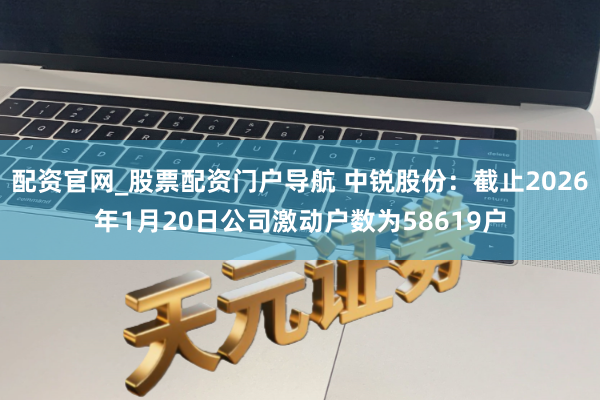 配资官网_股票配资门户导航 中锐股份：截止2026年1月20日公司激动户数为58619户