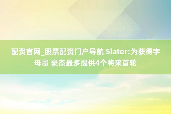 配资官网_股票配资门户导航 Slater:为获得字母哥 豪杰最多提供4个将来首轮