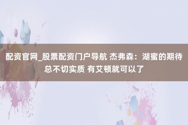 配资官网_股票配资门户导航 杰弗森：湖蜜的期待总不切实质 有艾顿就可以了