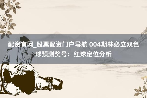 配资官网_股票配资门户导航 004期林必立双色球预测奖号：红球定位分析