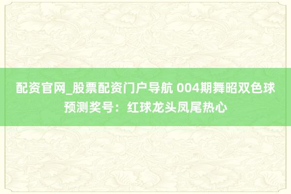 配资官网_股票配资门户导航 004期舞昭双色球预测奖号：红球龙头凤尾热心