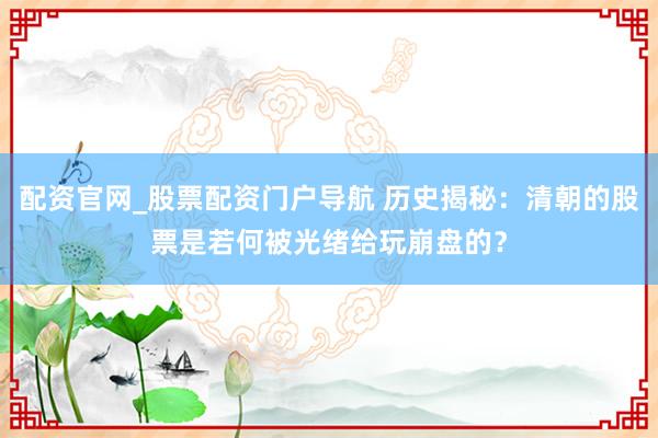 配资官网_股票配资门户导航 历史揭秘：清朝的股票是若何被光绪给玩崩盘的？