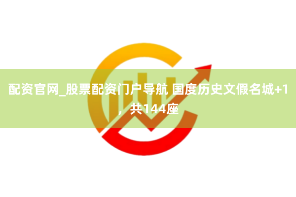 配资官网_股票配资门户导航 国度历史文假名城+1，共144座