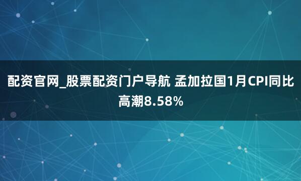 配资官网_股票配资门户导航 孟加拉国1月CPI同比高潮8.58%