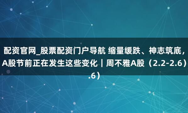 配资官网_股票配资门户导航 缩量缓跌、神志筑底，A股节前正在发生这些变化｜周不雅A股（2.2-2.6）