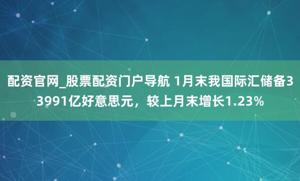 配资官网_股票配资门户导航 1月末我国际汇储备33991亿好意思元，较上月末增长1.23%