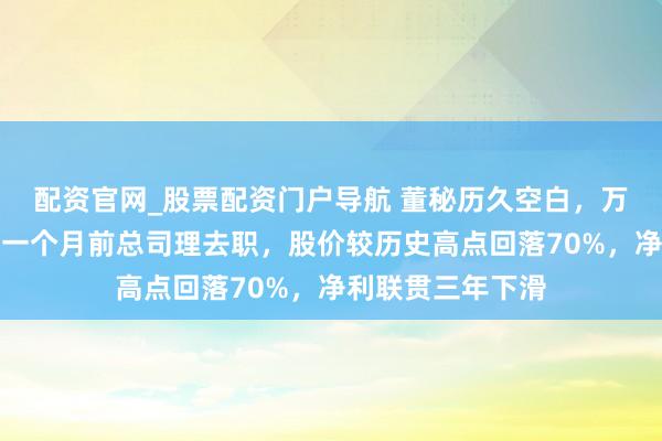 配资官网_股票配资门户导航 董秘历久空白，万年轻收监管函！一个月前总司理去职，股价较历史高点回落70%，净利联贯三年下滑
