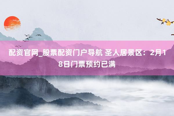 配资官网_股票配资门户导航 圣人居景区：2月18日门票预约已满