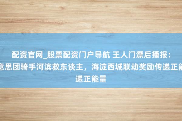 配资官网_股票配资门户导航 王人门漂后播报：好意思团骑手河滨救东谈主，海淀西城联动奖励传递正能量