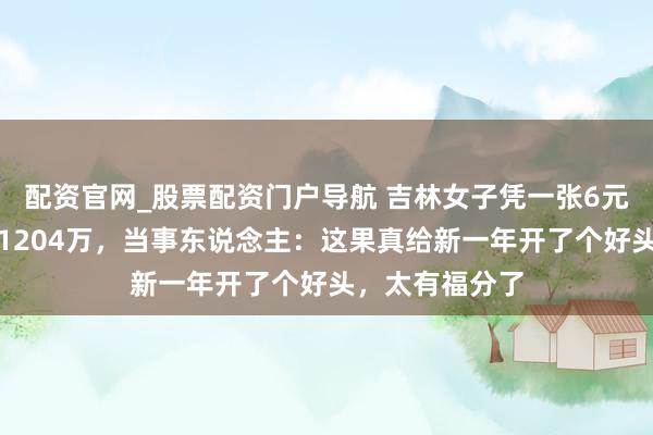 配资官网_股票配资门户导航 吉林女子凭一张6元的单式票喜中1204万，当事东说念主：这果真给新一年开了个好头，太有福分了